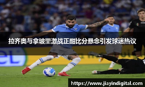 拉齐奥与拿玻里激战正酣比分悬念引发球迷热议